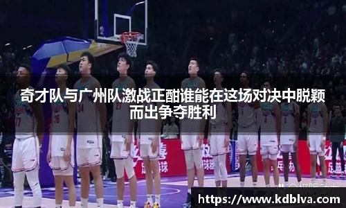奇才队与广州队激战正酣谁能在这场对决中脱颖而出争夺胜利